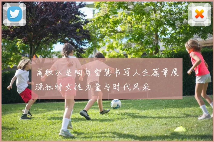 高敏以坚韧与智慧书写人生篇章展现独特女性力量与时代风采