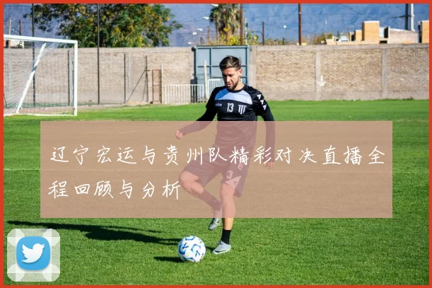 辽宁宏运与贵州队精彩对决直播全程回顾与分析