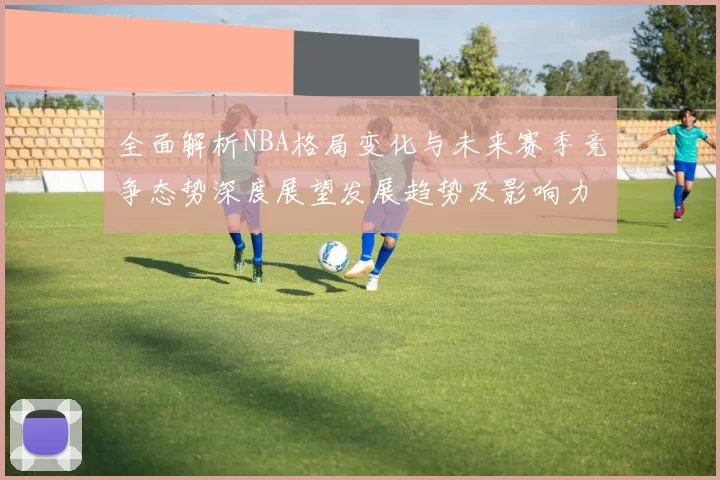 全面解析NBA格局变化与未来赛季竞争态势深度展望发展趋势及影响力