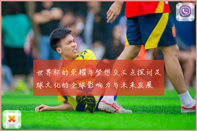 世界杯的荣耀与梦想交汇点探讨足球文化的全球影响力与未来发展