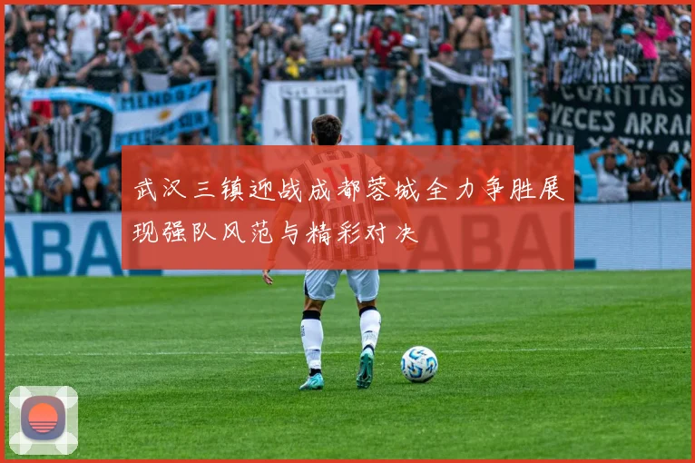 武汉三镇迎战成都蓉城全力争胜展现强队风范与精彩对决