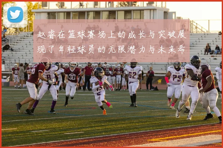 赵睿在篮球赛场上的成长与突破展现了年轻球员的无限潜力与未来希望