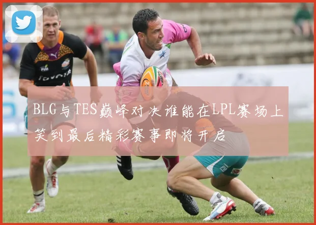 BLG与TES巅峰对决谁能在LPL赛场上笑到最后精彩赛事即将开启