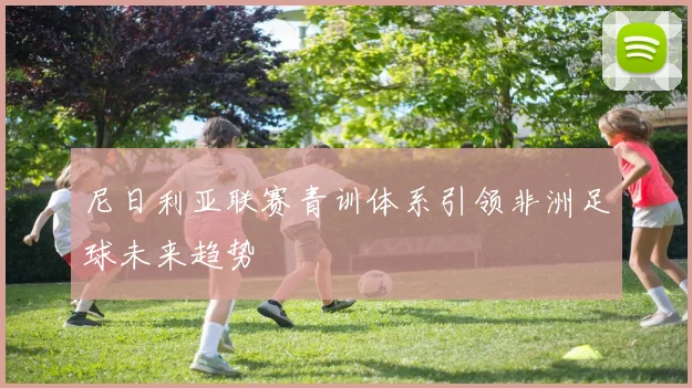 尼日利亚联赛青训体系引领非洲足球未来趋势