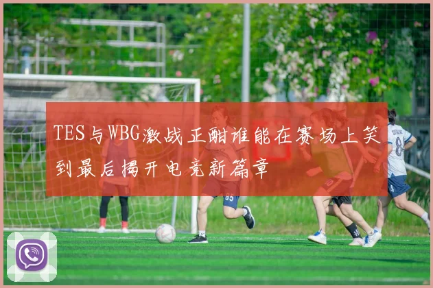 TES与WBG激战正酣谁能在赛场上笑到最后揭开电竞新篇章