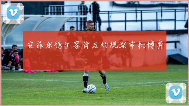 安菲尔德扩容背后的规划审批博弈