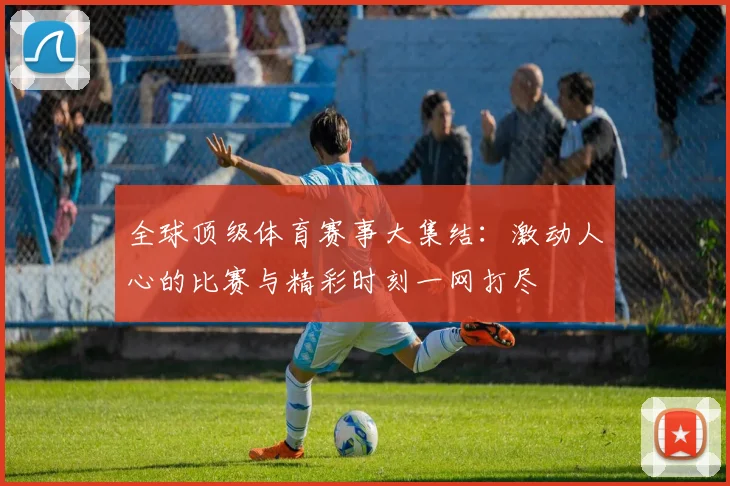 全球顶级体育赛事大集结：激动人心的比赛与精彩时刻一网打尽