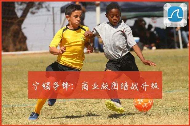 宁锡争锋：商业版图暗战升级