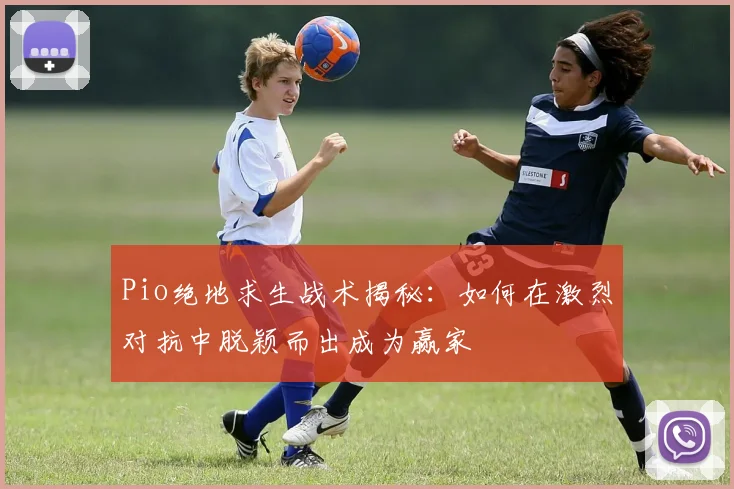 Pio绝地求生战术揭秘：如何在激烈对抗中脱颖而出成为赢家