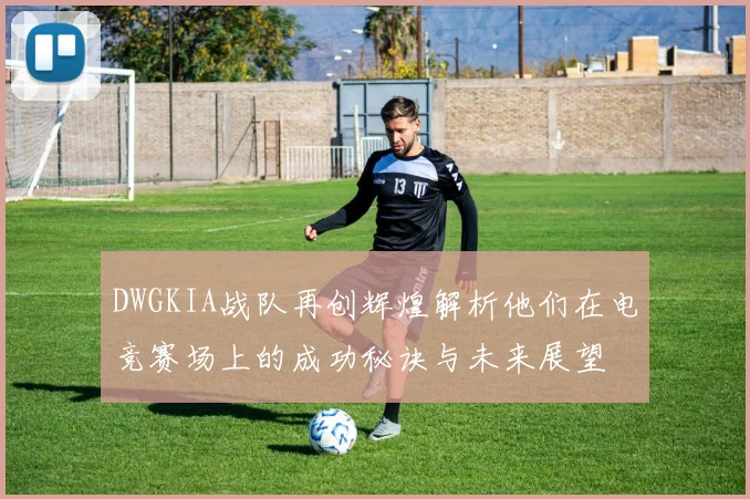 DWGKIA战队再创辉煌解析他们在电竞赛场上的成功秘诀与未来展望