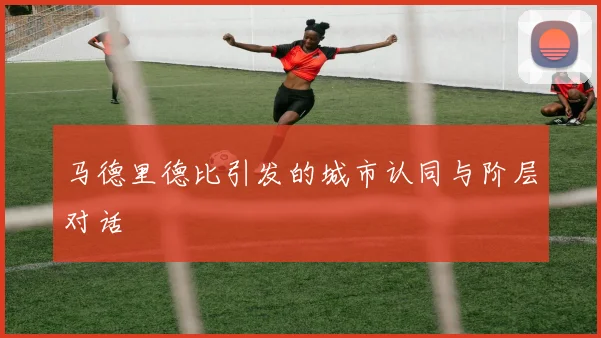 马德里德比引发的城市认同与阶层对话