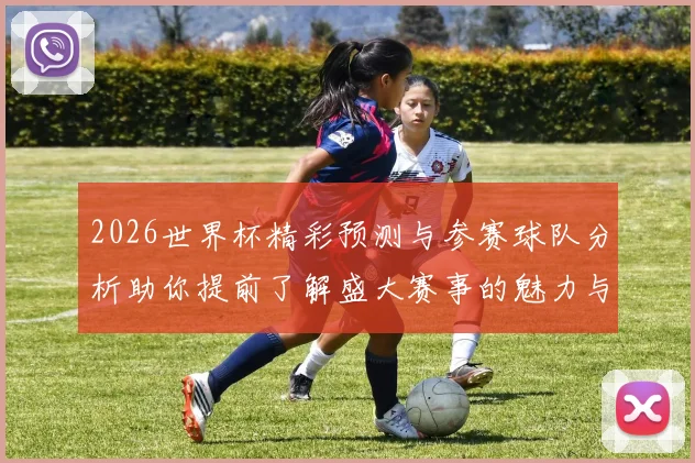 2026世界杯精彩预测与参赛球队分析助你提前了解盛大赛事的魅力与看点