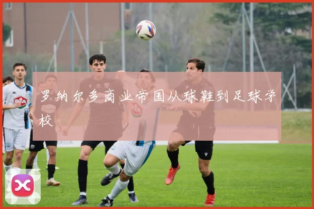 罗纳尔多商业帝国从球鞋到足球学校