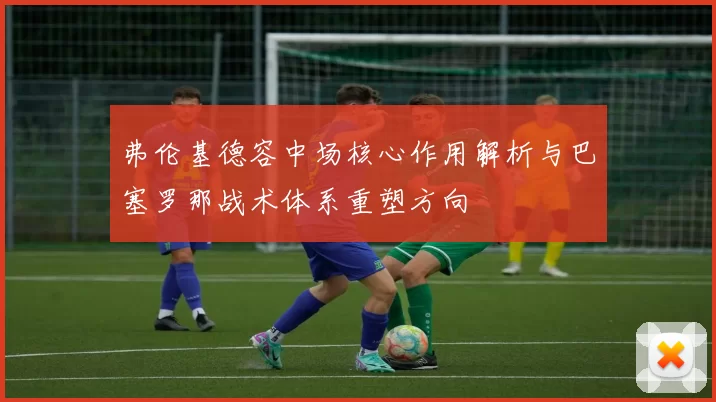 弗伦基德容中场核心作用解析与巴塞罗那战术体系重塑方向