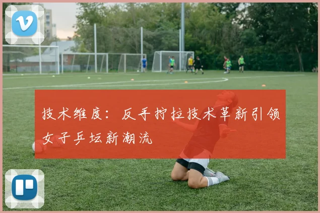 技术维度：反手拧拉技术革新引领女子乒坛新潮流