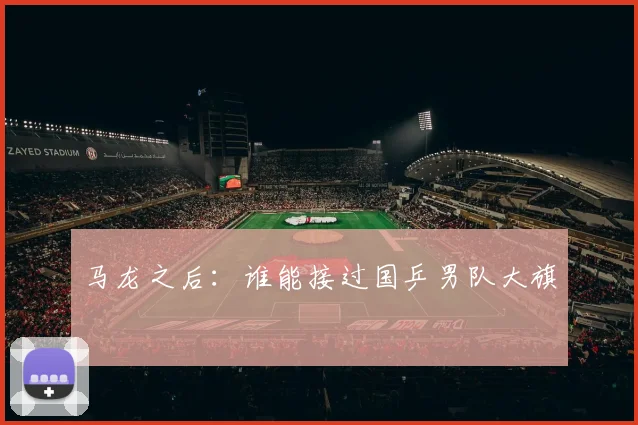 马龙之后：谁能接过国乒男队大旗