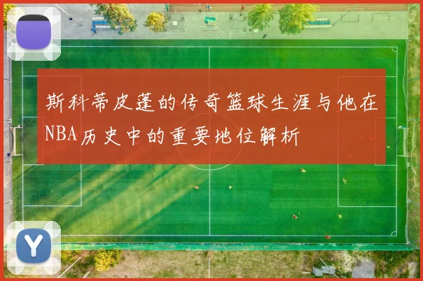 斯科蒂皮蓬的传奇篮球生涯与他在NBA历史中的重要地位解析