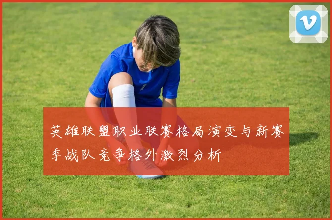 英雄联盟职业联赛格局演变与新赛季战队竞争格外激烈分析