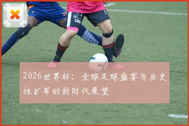 2026世界杯：全球足球盛宴与历史性扩军的新时代展望