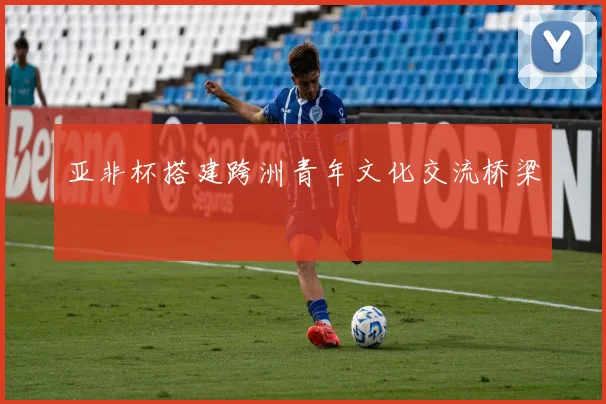 亚非杯搭建跨洲青年文化交流桥梁