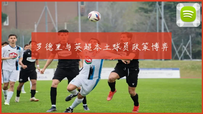 罗德里与英超本土球员政策博弈