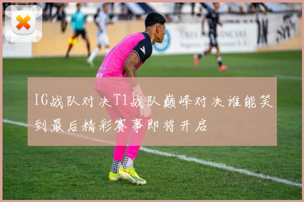 IG战队对决T1战队巅峰对决谁能笑到最后精彩赛事即将开启