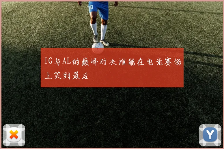 IG与AL的巅峰对决谁能在电竞赛场上笑到最后