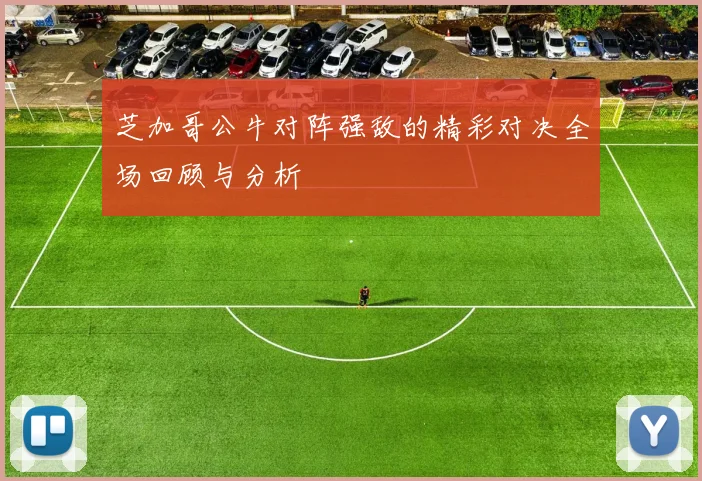 芝加哥公牛对阵强敌的精彩对决全场回顾与分析