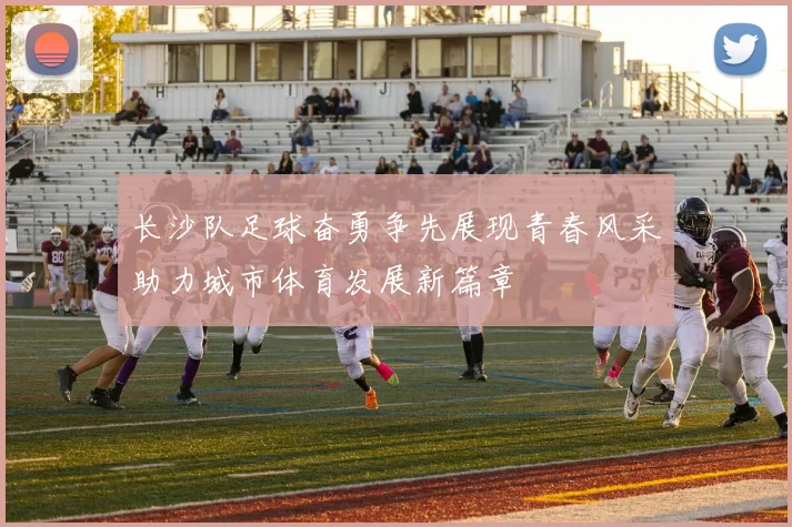 长沙队足球奋勇争先展现青春风采助力城市体育发展新篇章