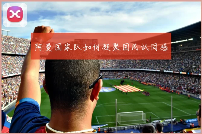 阿曼国家队如何凝聚国民认同感