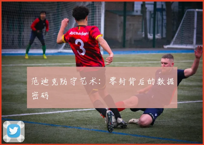范迪克防守艺术：零封背后的数据密码