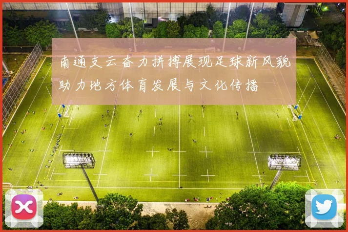 南通支云奋力拼搏展现足球新风貌助力地方体育发展与文化传播